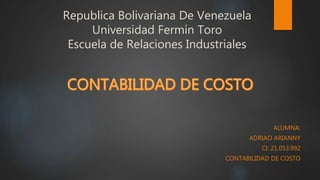 Republica Bolivariana De Venezuela
Universidad Fermín Toro
Escuela de Relaciones Industriales
ALUMNA:
ADRIAO ARIANNY
CI: 21.053.992
CONTABILIDAD DE COSTO
 
