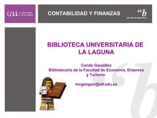 BIBLIOTECA UNIVERSITARIA DE
LA LAGUNA
Cande González
Bibliotecaria de la Facultad de Economía, Empresa
y Turismo
mcgongon@ull.edu.es
CONTABILIDAD Y FINANZAS
 