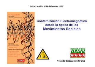 CCOO Madrid 2 de diciembre 2009




      Contaminación Electromagnética
           desde la óptica de los
            Movimientos Sociales




                         Yolanda Barbazán de la Cruz
 