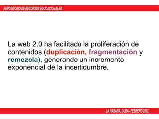 La web 2.0 ha facilitado la proliferación de contenidos ( duplicación,  fragmentación   y  remezcla) , generando un incremento exponencial de la incertidumbre. 