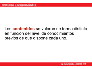 Los  contenidos  se valoran de forma distinta en función del nivel de conocimientos previos de que dispone cada uno. 