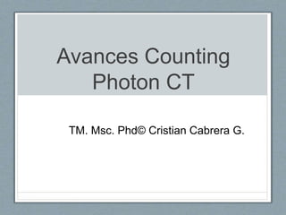 Avances Counting
Photon CT
TM. Msc. Phd© Cristian Cabrera G.
 