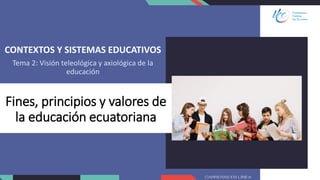 Fines, principios y valores de
la educación ecuatoriana
CONTEXTOS Y SISTEMAS EDUCATIVOS
Tema 2: Visión teleológica y axiológica de la
educación
 