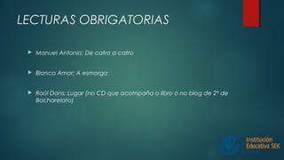 LECTURAS OBRIGATORIAS
 Manuel Antonio; De catro a catro
 Blanco Amor; A esmorga
 Raúl Dans; Lugar (no CD que acompaña o libro o no blog de 2º de
Bacharelato)
 