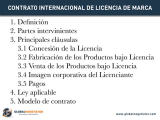 CONTRATO INTERNACIONAL DE LICENCIA DE MARCA
1. Definición
2. Partes intervinientes
3. Principales cláusulas
3.1 Concesión ...