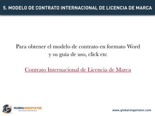 Para obtener el modelo de contrato en formato Word
y su guía de uso, click en:
Contrato Internacional de Licencia de Marca...