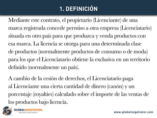 Mediante este contrato, el propietario (Licenciante) de una
marca registrada concede permiso a otra empresa (Licenciatario...