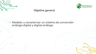 • Modelar y caracterizar un sistema de conversión
análogo-digital y digital-análogo
Objetivo general
 