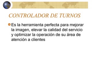 CONTROLADOR DE TURNOS
Es la herramienta perfecta para mejorar
la imagen, elevar la calidad del servicio
y optimizar la operación de su área de
atención a clientes
 