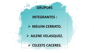 GRUPO#5
INTEGRANTES :
 MELVIN CERRATO.
 AILENE VELASQUEZ.
 CELESTE CACERES.
 