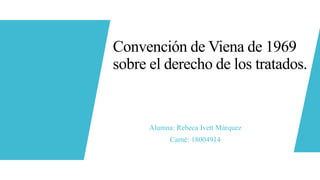 Convención de Viena de 1969
sobre el derecho de los tratados.
Alumna: Rebeca Ivett Márquez
Carné: 18004914
 