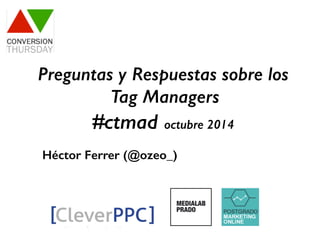 Preguntas y Respuestas sobre los 
Tag Managers 
#ctmad octubre 2014 
Héctor Ferrer (@ozeo_) 
 