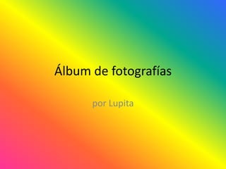 Álbum de fotografías
por Lupita
 