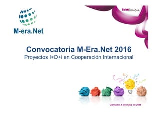 Zamudio, 6 de mayo de 2016
Convocatoria M-Era.Net 2016
Proyectos I+D+i en Cooperación Internacional
 