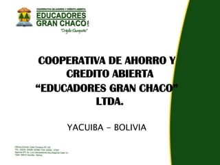 COOPERATIVA DE AHORRO Y
     CREDITO ABIERTA
“EDUCADORES GRAN CHACO”
          LTDA.

     YACUIBA - BOLIVIA
 