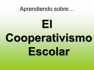 Aprendiendo sobre… 
El 
Cooperativismo 
Escolar 
 