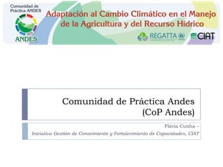 Comunidad de Práctica Andes
(CoP Andes)
Flávia Cunha –
Iniciativa Gestión de Conocimiento y Fortalecimiento de Capacidades, CIAT
 