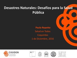 Desastres Naturales: Desafíos para la Salud
Pública
Paula Repetto
Salud en Todas
Coquimbo
1 de Diciembre, 2016
 
