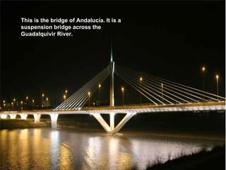 This is the bridge of Andalucía. It is a
suspension bridge across the
Guadalquivir River.
 