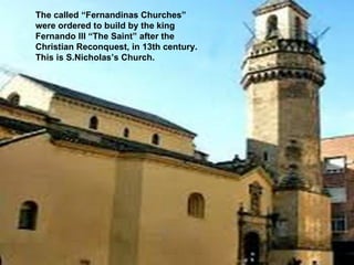 The called “Fernandinas Churches”
were ordered to build by the king
Fernando III “The Saint” after the
Christian Reconquest, in 13th century.
This is S.Nicholas’s Church.
 
