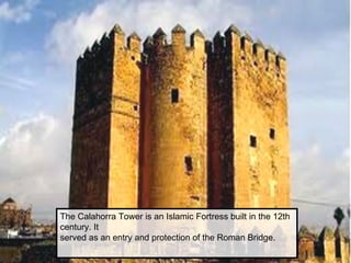 The Calahorra Tower is an Islamic Fortress built in the 12th
century. It
served as an entry and protection of the Roman Bridge.
 