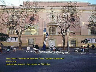 The Grand Theatre located on Gran Capitán boulevard
which is a
pedestrian street in the center of Córdoba.
 