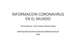 INFORMACION CORONAVIRUS
EN EL MUNDO
Presentado por: Julián Esteban Realpe Ortega
INSTITUCION EDUCATIVA NUESTRA SEÑORA DE BELEN
2020
 