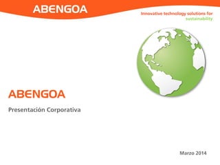 ABENGOA 
Presentación Corporativa 
Innovative technology solutions for sustainability 
Marzo 2014  