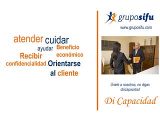 www.gruposifu.com


  atender cuidar
             ayudar Beneficio
      Recibir       económico
confidencialidad Orientarse
                al cliente
                                 Únete a nosotros, no digas
                                       discapacidad


                                Di Capacidad
 