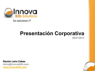 Tus soluciones IT




              Presentación Corporativa
                                 09/01/2012




Ramón Leiro Cabas
rleiro@innovab2b.com
www.innovab2b.com
 