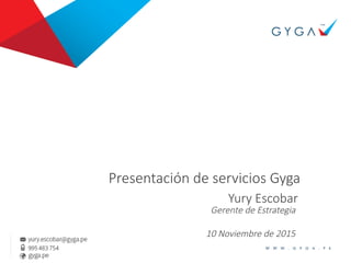 Presentación de servicios Gyga 
Yury Escobar
Gerente de Estrategia
10 Noviembre de 2015
 