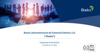 1
Banco Latinoamericano de Comercio Exterior, S.A.
(“Bladex”)
Corporate Presentation
As of March 31, 2022
 