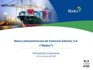 1
Banco Latinoamericano de Comercio Exterior, S.A.
(“Bladex”)
Presentación Corporativa
al 31 de marzo del 2021
 