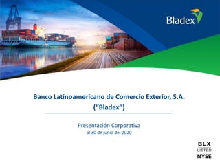 1
Banco Latinoamericano de Comercio Exterior, S.A.
(“Bladex”)
Presentación Corporativa
al 30 de junio del 2020
 