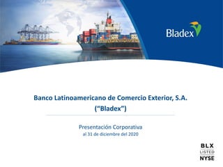 1
Banco Latinoamericano de Comercio Exterior, S.A.
(“Bladex”)
Presentación Corporativa
al 31 de diciembre del 2020
 