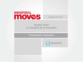 Santiago, Junio de 2011 Nuestra Visión La Disciplina de la Innovación Presentación Corporativa  @INNSPIRAL 