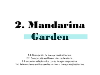 2. Mandarina
Garden
2.1. Descripción de la empresa/institución.
2.2. Características diferenciales de la misma.
2.3. Aspectos relacionados con su imagen corporativa.
2.4. Referencia en medios y redes sociales a la empresa/institución.

 