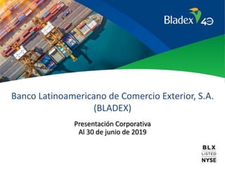 Banco Latinoamericano de Comercio Exterior, S.A.
(BLADEX)
Presentación Corporativa
Al 30 de junio de 2019
 