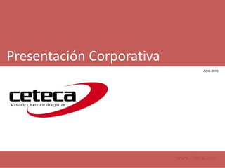 Presentación Corporativa Abril, 2010 www.ceteca.com 