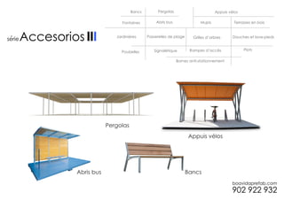 Bancs        Pergolas                        Appuis vélos

                      Fontaines        Abris bus                Mupis             Terrasses en bois



´                  Jardinières     Passerelles de plage     Grilles d’arbres     Douches et lave-pieds


                                      Signalétique         Rampes d’accès              Plots
                     Poubelles

                                                   Bornes anti-stationnement




                Pergolas
                                                          Appuis vélos




    Abris bus                                             Bancs
 