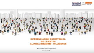 DIFERENCIACIÓN ESTRATÉGICA
DE CLIENTES
ALIANZA BIZZMIND - ITLLIGENCE
Presentación Corporativa
QUITO –2014

 
