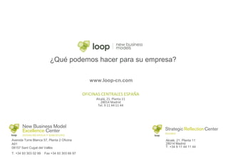 ¿Qué podemos hacer para su empresa?
www.loop-cn.com
OFICINAS CENTRALES ESPAÑA
Alcalá, 21. Planta 11
28014 Madrid
Tel. 9 11 44 11 44
Avenida Torre Blanca 57, Planta 2 Oficina
A01
08157 Sant Cugat del Vallès
T. +34 93 303 02 99 Fax +34 93 303 66 97
Alcalá, 21. Planta 11
28014 Madrid
T. +34 9 11 44 11 44
 