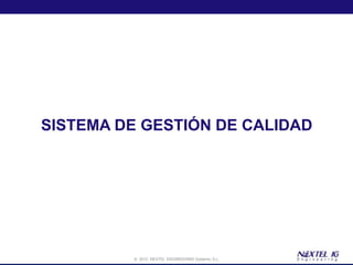 SISTEMA DE GESTIÓN DE CALIDAD




         © 2012 NEXTEL ENGINEERING Systems, S.L.
 