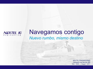 Navegamos contigo
Nuevo rumbo, mismo destino




                                             NEXTEL ENGINEERING
                                             Campeón del Mundo J80
                                            Kiev - 2008 | Dragor - 2011

  © 2012 NEXTEL ENGINEERING Systems, S.L.
 