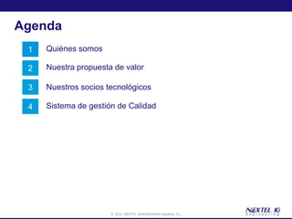 Agenda
 1   Quiénes somos

 2   Nuestra propuesta de valor

 3   Nuestros socios tecnológicos

 4   Sistema de gestión de Calidad




                      © 2012 NEXTEL ENGINEERING Systems, S.L.
 