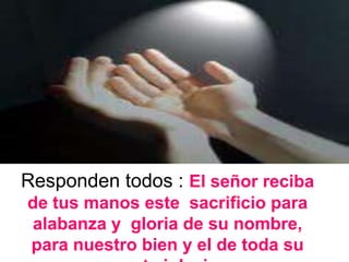 Responden todos : El señor reciba
de tus manos este sacrificio para
alabanza y gloria de su nombre,
para nuestro bien y el de toda su
 