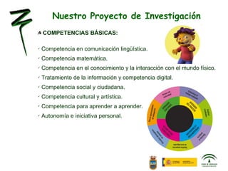COMPETENCIAS BÁSICAS: Competencia en comunicación lingüística. Competencia matemática. Competencia en el conocimiento y la interacción con el mundo físico. Tratamiento de la información y competencia digital. Competencia social y ciudadana. Competencia cultural y artística. Competencia para aprender a aprender. Autonomía e iniciativa personal. Nuestro Proyecto de Investigación 