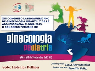 XIII CONGRESO LATINOAMERICANO
DE GINECOLOGIA INFANTIL Y DE LA
ADOLESCENCIA- ALOGIA 2013
II CONGRESO PERUANO DE




Sede: Hotel los Delfines
 