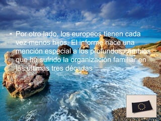 • Por otro lado, los europeos tienen cada
  vez menos hijos. El informe hace una
  mención especial a los profundos cambios
  que ha sufrido la organización familiar en
  las últimas tres décadas
 