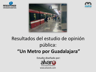 Resultados del estudio de opinión
            pública:
  “Un Metro por Guadalajara”
           Estudio diseñado por:


             www.alvarols.com
 